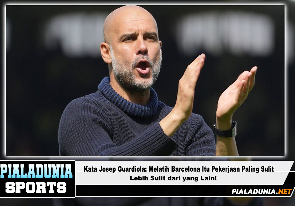 Kata Josep Guardiola: Melatih Barcelona Itu Pekerjaan Paling Sulit